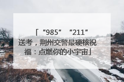 “985”“211”送考，荆州交警最硬核祝福：点燃你的小宇宙
