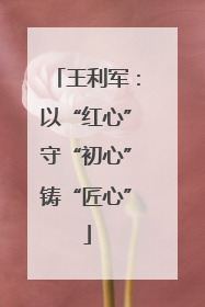 王利军：以“红心”守“初心”铸“匠心”