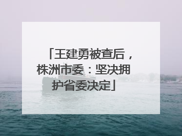 王建勇被查后，株洲市委：坚决拥护省委决定
