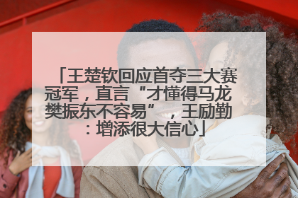 王楚钦回应首夺三大赛冠军，直言“才懂得马龙樊振东不容易”，王励勤：增添很大信心