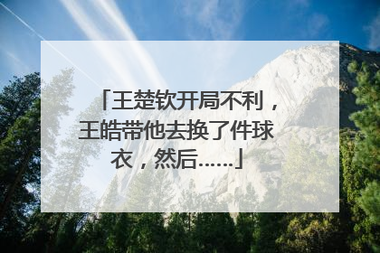 王楚钦开局不利，王皓带他去换了件球衣，然后……