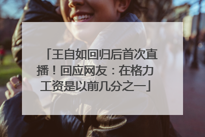 王自如回归后首次直播！回应网友：在格力工资是以前几分之一