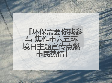 环保需要你我参与 焦作市六五环境日主题宣传点燃市民热情