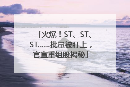 火爆！ST、ST、ST……批量被盯上，官宣重组股揭秘