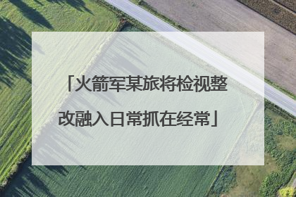 火箭军某旅将检视整改融入日常抓在经常