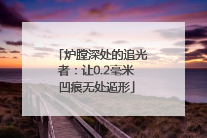 炉膛深处的追光者：让0.2毫米凹痕无处遁形