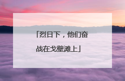 烈日下，他们奋战在戈壁滩上