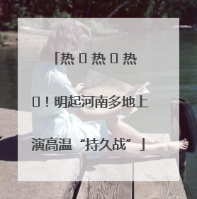 热 ҈ 热 ҈ 热 ҈！明起河南多地上演高温“持久战”
