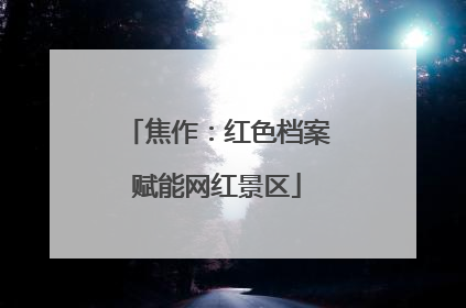 焦作：红色档案赋能网红景区