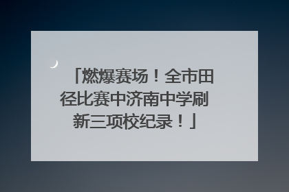 燃爆赛场！全市田径比赛中济南中学刷新三项校纪录！