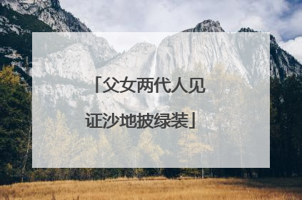 父女两代人见证沙地披绿装