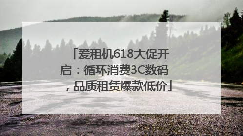爱租机618大促开启：循环消费3C数码，品质租赁爆款低价