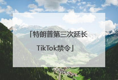 特朗普第三次延长TikTok禁令