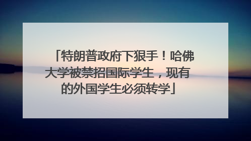 特朗普政府下狠手！哈佛大学被禁招国际学生，现有的外国学生必须转学