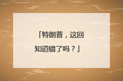 特朗普，这回知道错了吗？