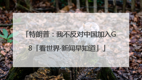 特朗普：我不反对中国加入G8「看世界·新闻早知道」