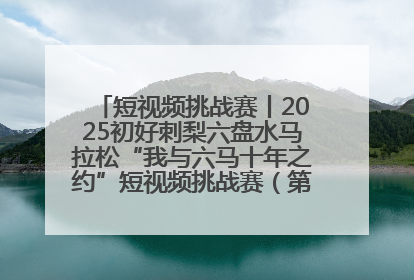 短视频挑战赛丨2025初好刺梨六盘水马拉松“我与六马十年之约”短视频挑战赛（第一阶段）即将开启