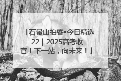 石景山拍客•今日精选 22｜2025高考收官！下一站，向未来！