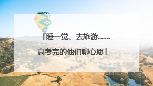 睡一觉、去旅游……高考完的他们聊心愿