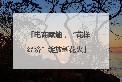电商赋能，“花样经济”绽放新花火