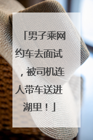 男子乘网约车去面试，被司机连人带车送进湖里！