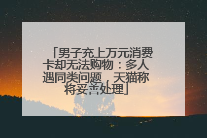 男子充上万元消费卡却无法购物：多人遇同类问题，天猫称将妥善处理