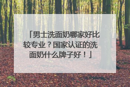 男士洗面奶哪家好比较专业？国家认证的洗面奶什么牌子好！