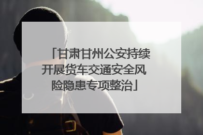 甘肃甘州公安持续开展货车交通安全风险隐患专项整治