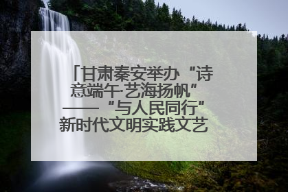 甘肃秦安举办“诗意端午·艺海扬帆”——“与人民同行”新时代文明实践文艺志愿服务活动