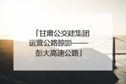 甘肃公交建集团运营公路掠影——彭大高速公路