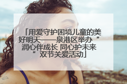 用爱守护困境儿童的美好明天——泉港区举办“润心伴成长 同心护未来”双节关爱活动