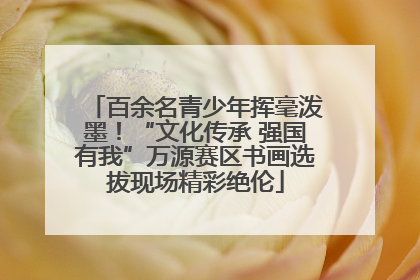 百余名青少年挥毫泼墨！“文化传承 强国有我”万源赛区书画选拔现场精彩绝伦
