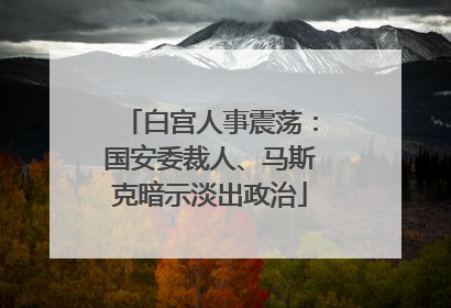 白宫人事震荡：国安委裁人、马斯克暗示淡出政治