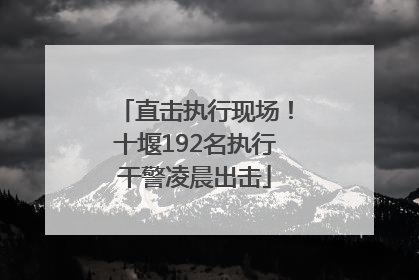 直击执行现场！十堰192名执行干警凌晨出击