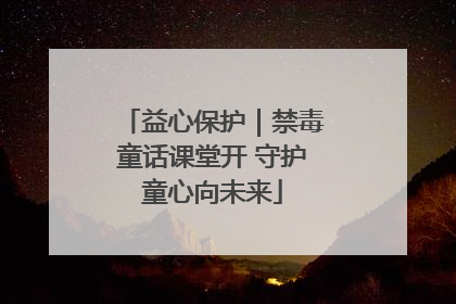 益心保护｜禁毒童话课堂开 守护童心向未来