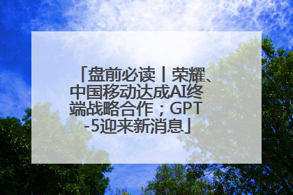 盘前必读丨荣耀、中国移动达成AI终端战略合作；GPT-5迎来新消息