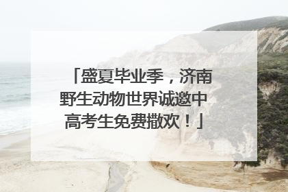 盛夏毕业季，济南野生动物世界诚邀中高考生免费撒欢！