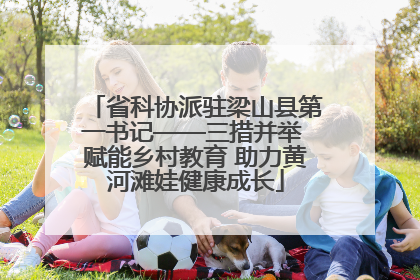 省科协派驻梁山县第一书记——三措并举 赋能乡村教育 助力黄河滩娃健康成长