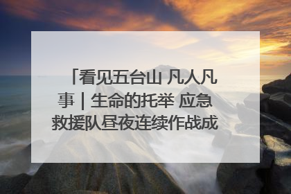 看见五台山 凡人凡事｜生命的托举 应急救援队昼夜连续作战成功救出两批被困游客