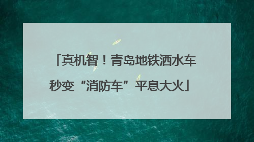 真机智！青岛地铁洒水车秒变“消防车”平息大火