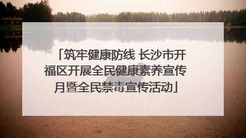 筑牢健康防线 长沙市开福区开展全民健康素养宣传月暨全民禁毒宣传活动
