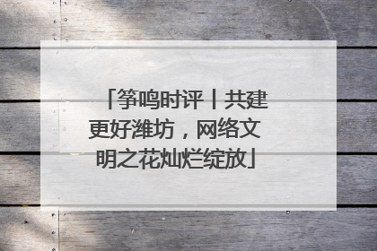 筝鸣时评丨共建更好潍坊，网络文明之花灿烂绽放