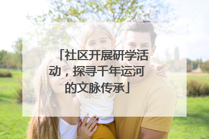 社区开展研学活动，探寻千年运河的文脉传承
