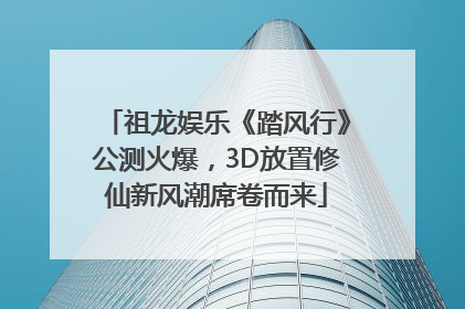 祖龙娱乐《踏风行》公测火爆，3D放置修仙新风潮席卷而来