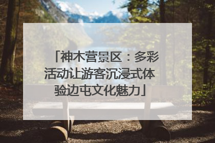 神木营景区：多彩活动让游客沉浸式体验边屯文化魅力