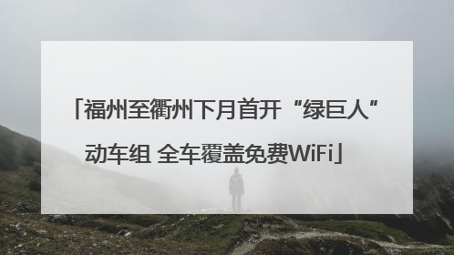 福州至衢州下月首开“绿巨人”动车组 全车覆盖免费WiFi