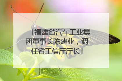 福建省汽车工业集团董事长陈建业，调任省工信厅厅长