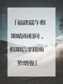 福建端午假期晴雨相间，假期后半段雨势增强