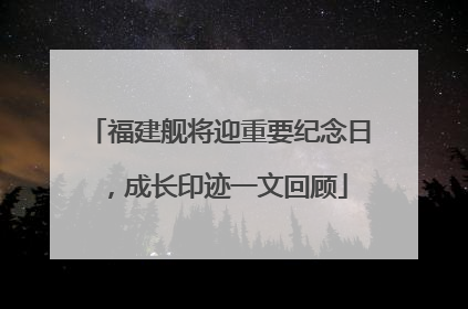 福建舰将迎重要纪念日，成长印迹一文回顾