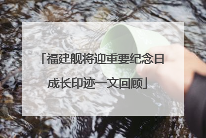 福建舰将迎重要纪念日 成长印迹一文回顾